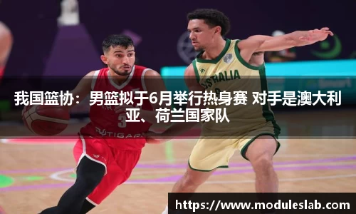 我国篮协：男篮拟于6月举行热身赛 对手是澳大利亚、荷兰国家队